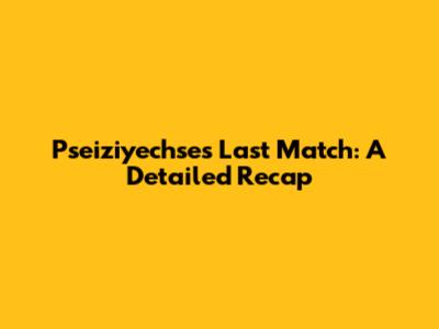Pseiziyechse's Last Match: A Detailed Recap