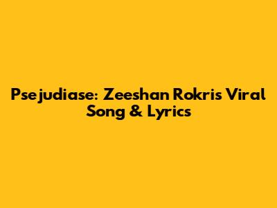 Psejudiase: Zeeshan Rokri's Viral Song & Lyrics