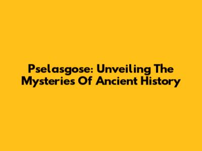 Pselasgose: Unveiling The Mysteries Of Ancient History