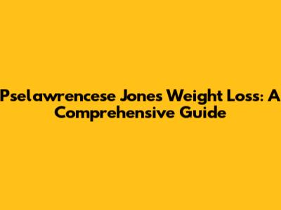 Pselawrencese Jones Weight Loss: A Comprehensive Guide