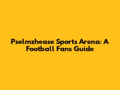 Pselmzhease Sports Arena: A Football Fan's Guide