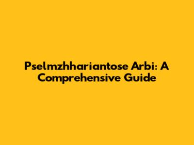 Pselmzhhariantose Arbi: A Comprehensive Guide