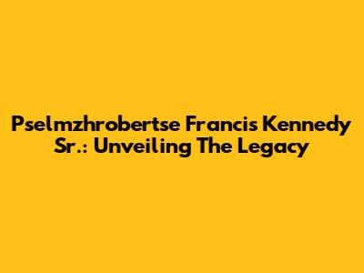 Pselmzhrobertse Francis Kennedy Sr.: Unveiling The Legacy