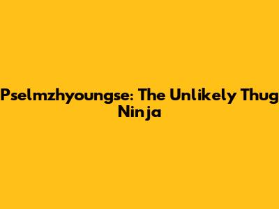 Pselmzhyoungse: The Unlikely Thug Ninja
