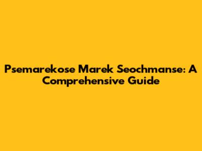 Psemarekose Marek Seochmanse: A Comprehensive Guide