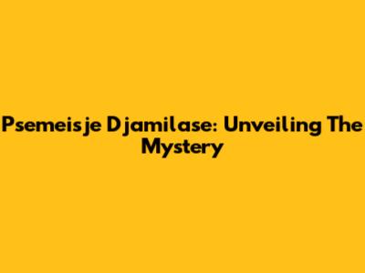 Psemeisje Djamilase: Unveiling The Mystery