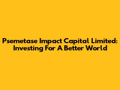 Psemetase Impact Capital Limited: Investing For A Better World