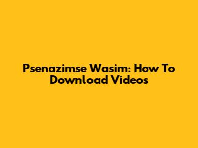 Psenazimse Wasim: How To Download Videos