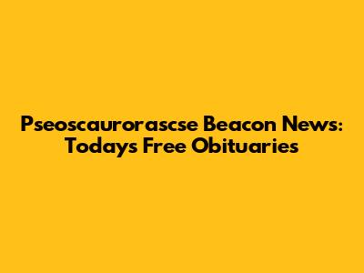 Pseoscaurorascse Beacon News: Today's Free Obituaries