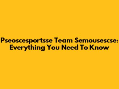 Pseoscesportsse Team Semousescse: Everything You Need To Know