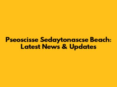 Pseoscisse Sedaytonascse Beach: Latest News & Updates