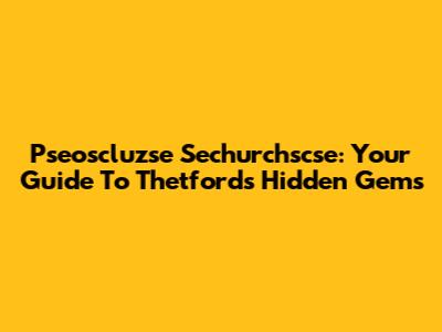 Pseoscluzse Sechurchscse: Your Guide To Thetford's Hidden Gems