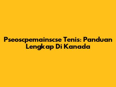 Pseoscpemainscse Tenis: Panduan Lengkap Di Kanada