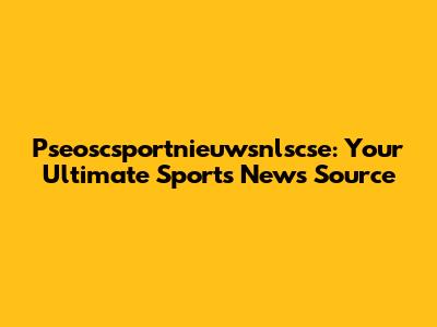 Pseoscsportnieuwsnlscse: Your Ultimate Sports News Source