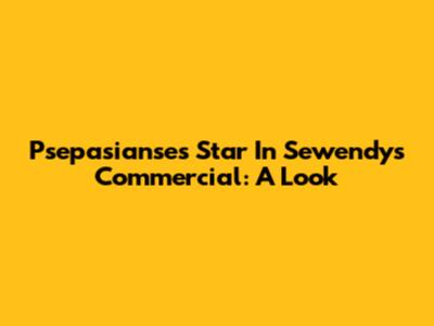 Psepasianse's Star In Sewendy's Commercial: A Look