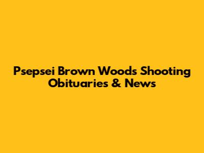 Psepsei Brown Woods Shooting Obituaries & News