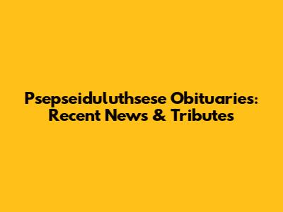 Psepseiduluthsese Obituaries: Recent News & Tributes