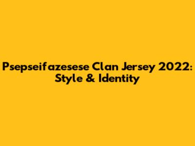 Psepseifazesese Clan Jersey 2022: Style & Identity