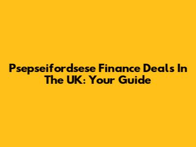 Psepseifordsese Finance Deals In The UK: Your Guide