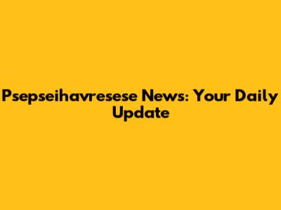 Psepseihavresese News: Your Daily Update
