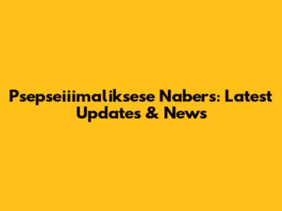 Psepseiiimaliksese Nabers: Latest Updates & News