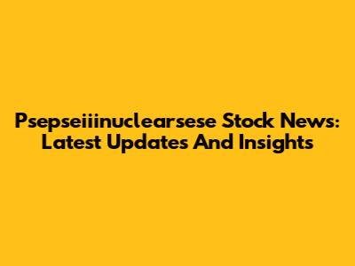 Psepseiiinuclearsese Stock News: Latest Updates And Insights