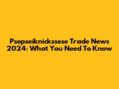 Psepseiknickssese Trade News 2024: What You Need To Know