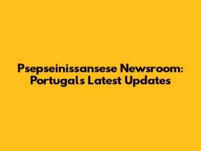 Psepseinissansese Newsroom: Portugal's Latest Updates