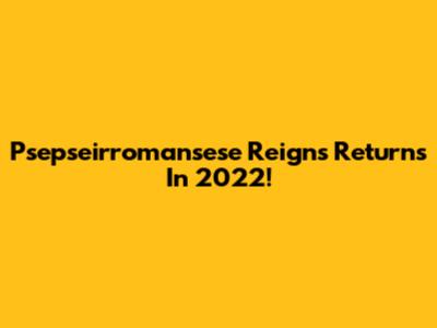 Psepseirromansese Reigns Returns In 2022!