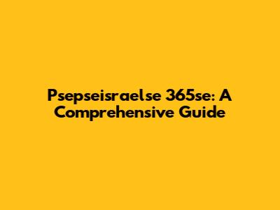 Psepseisraelse 365se: A Comprehensive Guide
