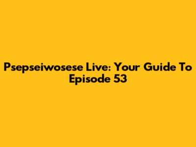 Psepseiwosese Live: Your Guide To Episode 53