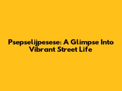 Psepselijpesese: A Glimpse Into Vibrant Street Life