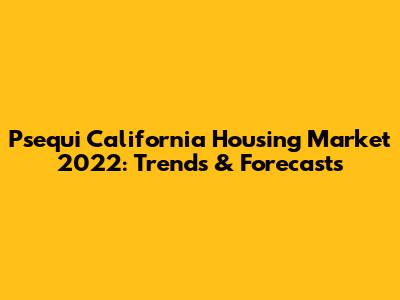 Psequi California Housing Market 2022: Trends & Forecasts