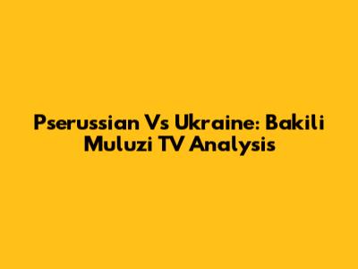 Pserussian Vs Ukraine: Bakili Muluzi TV Analysis