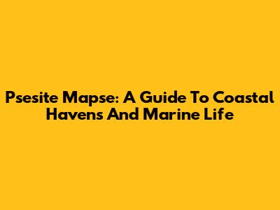 Psesite Mapse: A Guide To Coastal Havens And Marine Life