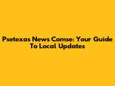 Psetexas News Comse: Your Guide To Local Updates