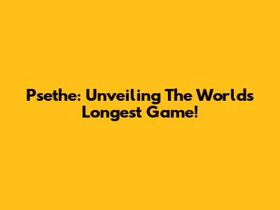Psethe: Unveiling The World's Longest Game!