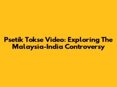 Psetik Tokse Video: Exploring The Malaysia-India Controversy
