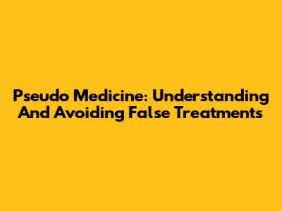 Pseudo Medicine: Understanding And Avoiding False Treatments