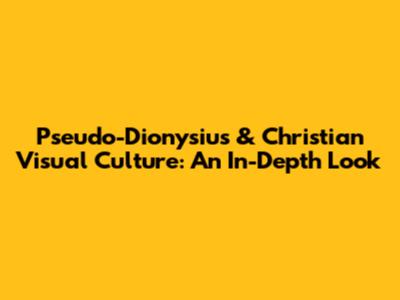 Pseudo-Dionysius & Christian Visual Culture: An In-Depth Look