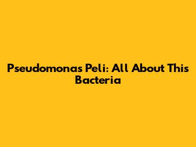 Pseudomonas Peli: All About This Bacteria