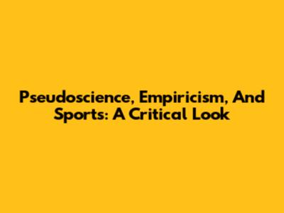 Pseudoscience, Empiricism, And Sports: A Critical Look
