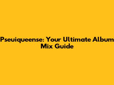 Pseuiqueense: Your Ultimate Album Mix Guide