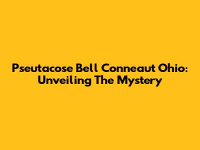 Pseutacose Bell Conneaut Ohio: Unveiling The Mystery