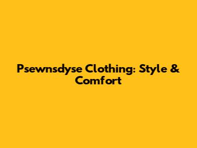 Psewnsdyse Clothing: Style & Comfort