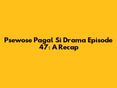 Psewose Pagal Si Drama Episode 47: A Recap