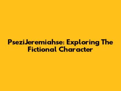 PseziJeremiahse: Exploring The Fictional Character