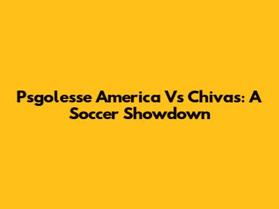 Psgolesse America Vs Chivas: A Soccer Showdown
