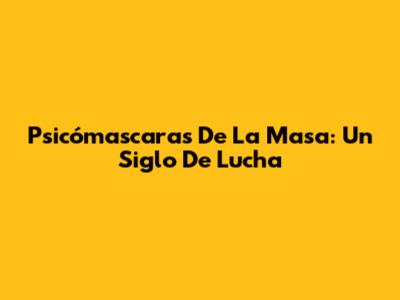 Psicómascaras De La Masa: Un Siglo De Lucha