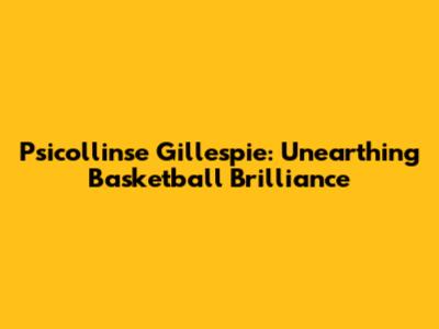 Psicollinse Gillespie: Unearthing Basketball Brilliance
